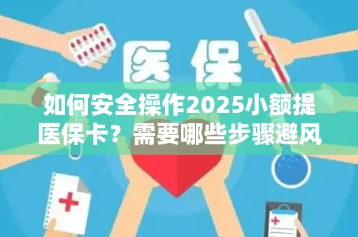 如何安全操作2025小额提医保卡？需要哪些步骤避风险？